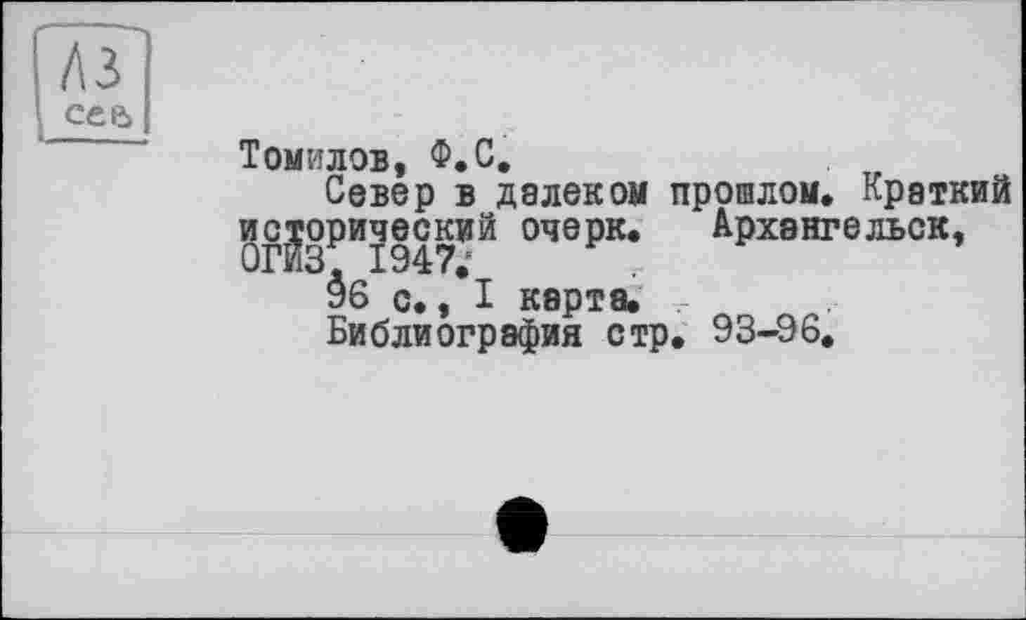 ﻿лз сее>
Томилов, Ф.С.
Север в далеком прошлом. Краткий исторический очерк. Архангельск,
§6 с., I карта. ...
Библиография стр. 93-96.